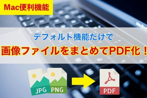 【Mac便利機能】デフォルト機能だけで画像をまとめてPDF化！