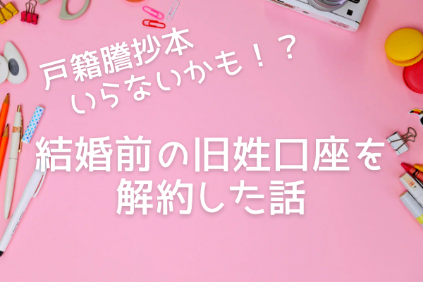 戸籍謄抄本いらないかも！？結婚前の旧姓口座を解約した話