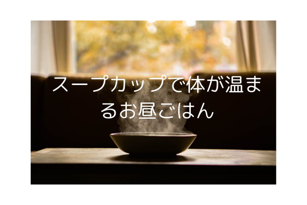 火は使わず、スープカップで体の温まるランチはいかがですか？～簡単、美味しい、体も心もホカホカに～