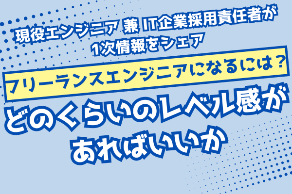 【フリーランスエンジニアになるには？】どのくらいのレベル感があればいいか