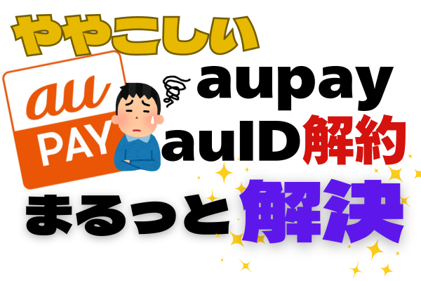 ややこしい auPay auIDの解約　ここでまるっと解決！