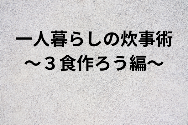 一人暮らしの炊事術～３食作ろう編～