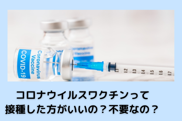 コロナワクチンって接種した方がいいの？不要なの？
