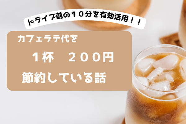 ドライブ前の１０分を有効活用！！カフェラテ代を１杯２００円節約している話