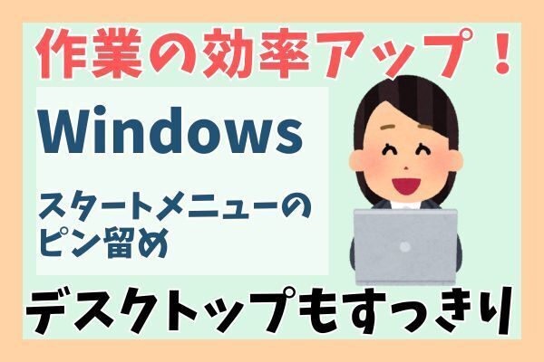 【Windows】作業の効率アップ！『スタートメニューのピン留め』でデスクトップもすっきり