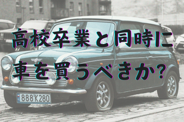 【高卒で社会人になるお子さんをお持ちの方へ】卒業までに車を買うか迷っていませんか？