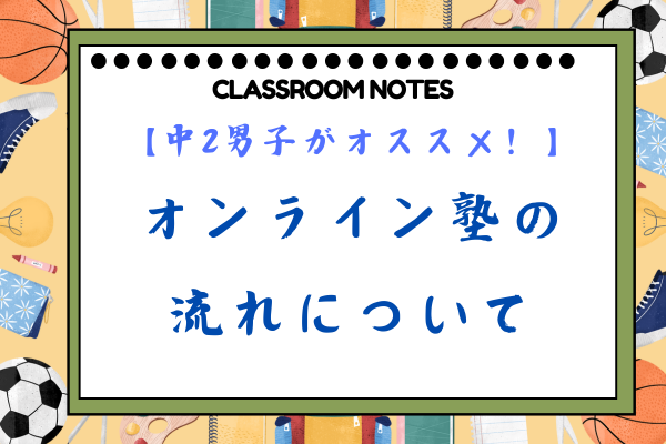 【中２男子がオススメ！】オンライン塾の流れについて