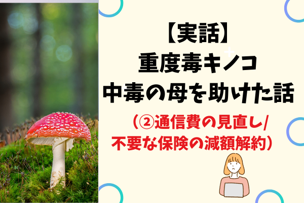 【実話】重度毒キノコ中毒の母を助けた話（②通信費の見直し/不要な保険の減額解約）