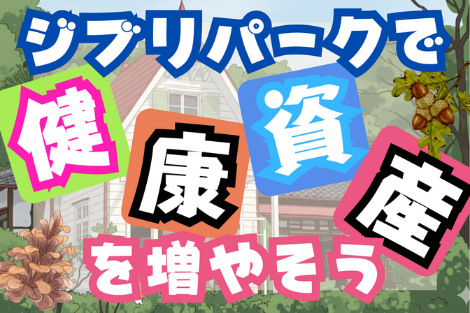 愛知県「ジブリパーク」で楽しみながら健康資産を増やそう！