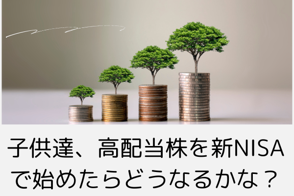 子供達がもし新NISAで日本の高配当株を始めたらどうなるか～１８歳～６５歳まで～