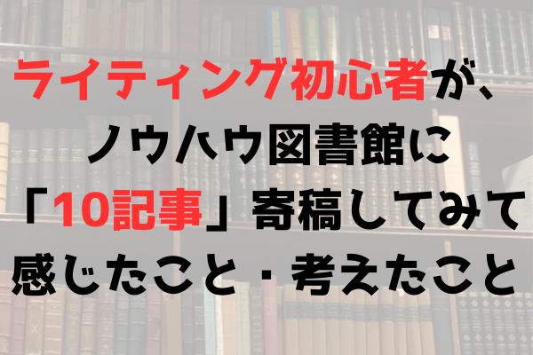 ライティング初心者が、ノウハウ図書館に「10記事」寄稿してみて感じたこと・考えたこと