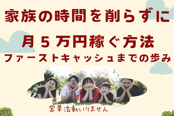 【家族との時間を削りたくない】副業月５万　ファーストキャッシュまでの歩み