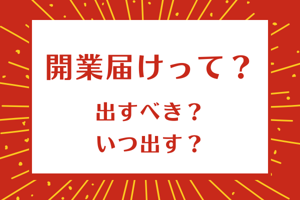 開業届けは出すべき？　いつ出すべき？　デメリットは？