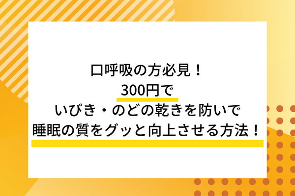 口呼吸の方必見！300円でいびき・のど風邪を防いで睡眠の質をグッと向上させる方法！