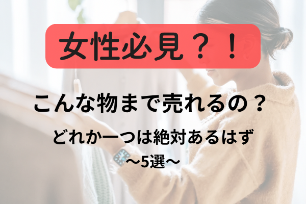 女性必見？！こんなものまで売れるの？実際に売れたものを紹介します