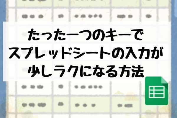 【初心者おすすめ】たった一つのキーでスプレッドシートの入力が少しラクになる方法