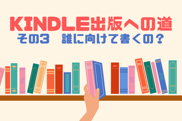 Kindle出版への道　その3　誰に向けて書くの？