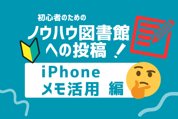 【隙間時間を有効に！】ノウハウ図書館への投稿（iPhoneメモ活用編）