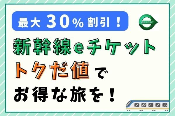 最大30%割引！新幹線eチケット（トクだ値）でお得な旅を楽しもう！