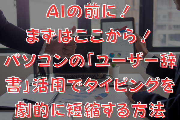 AIの前に！まずはここから！パソコンの「ユーザー辞書」活用でタイピングを劇的に短縮する方法