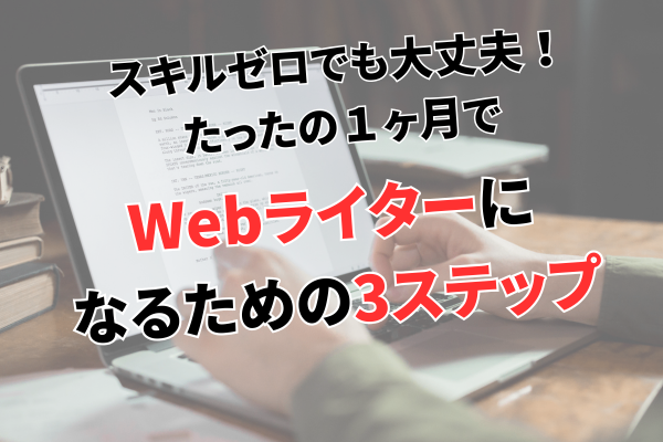 スキルゼロでも大丈夫！１ヶ月でWebライターになるための3ステップ！