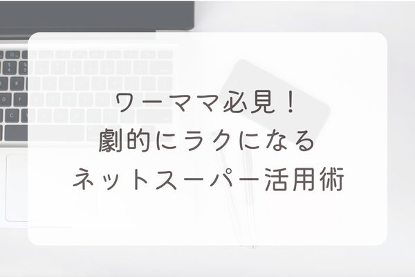 ワーママ必見！劇的にラクになるネットスーパー活用術