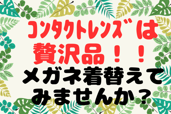 【体験談】コンタクトレンズは贅沢品！！メガネ着替えてみませんか？？