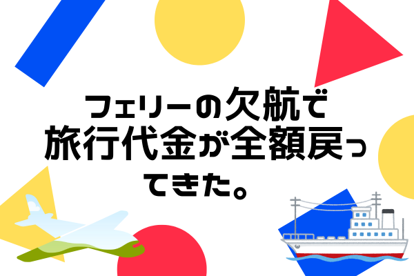 【守る力】フェリーの欠航により、旅行代金が全額戻ってきた！