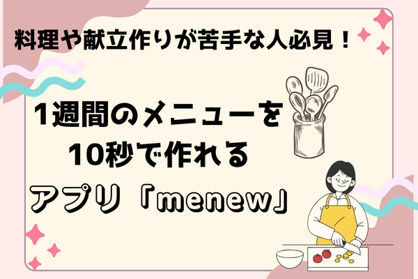 料理や献立作りが苦手な人必見！1週間のメニューを10秒で作れるアプリ「menew」