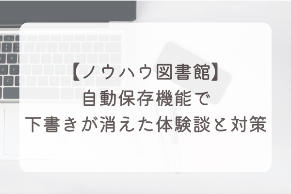 【ノウハウ図書館】自動保存機能で下書きが消えた体験談と対策