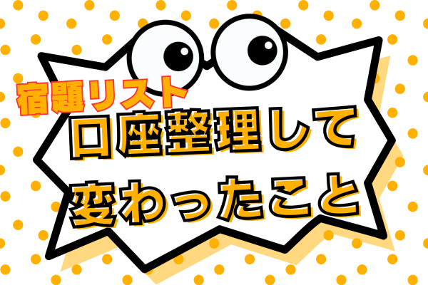 【宿題リスト】銀行口座を減らして何か変わった？