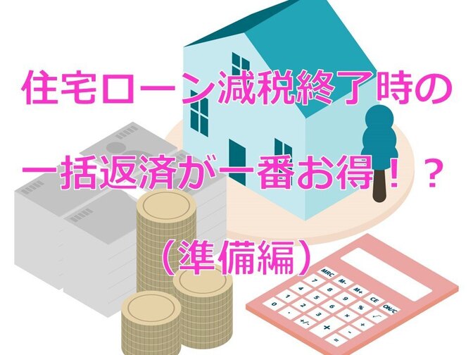 住宅ローン借りている方、必見！住宅ローン減税終了時の一括返済が最もお得！？（準備編）