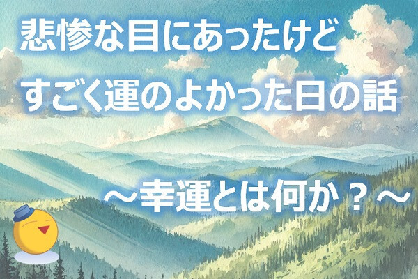悲惨な目にあったけどすごく運のよかった日の話 ～幸運とは何か？～