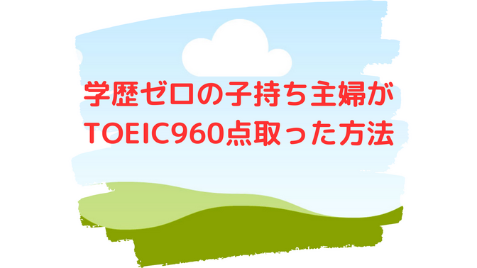 学歴ゼロの子持ち主婦がTOEICで960点取った、不真面目な英語学習方法