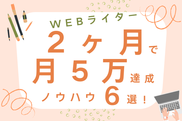 【誰でも可能！】WEBライター開始2ヶ月で月5万達成！約1年で月18万円稼いだノウハウ6選