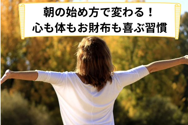 朝の始め方で変わる！心も体もお財布も喜ぶ習慣