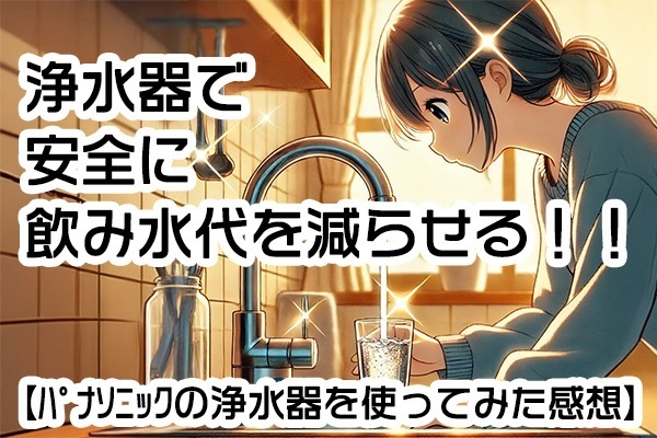 浄水器で安全に飲み水代を減らせる！！【Panasonicの浄水器を使ってみた感想】