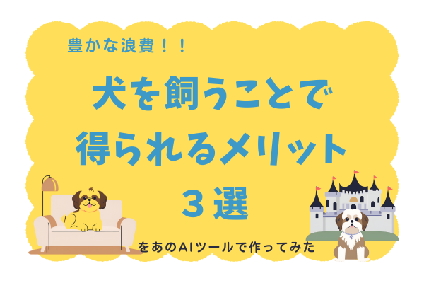 犬を飼うことで得られるメリット３選・・・をあのAIツールで作ってみた。
