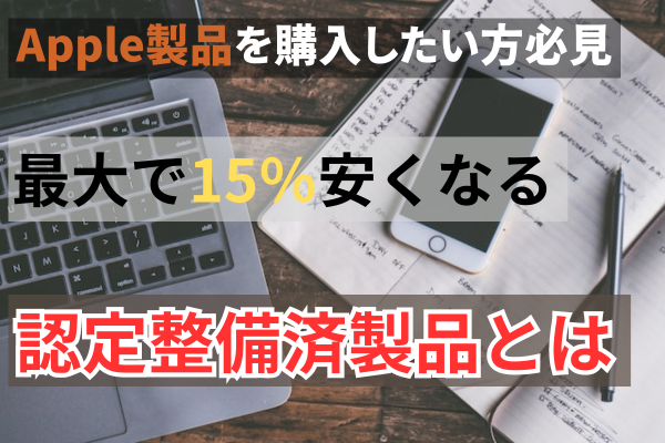 【Apple製品を購入予定の方は必見】新品で買うより最大15%安くなる認定整備品