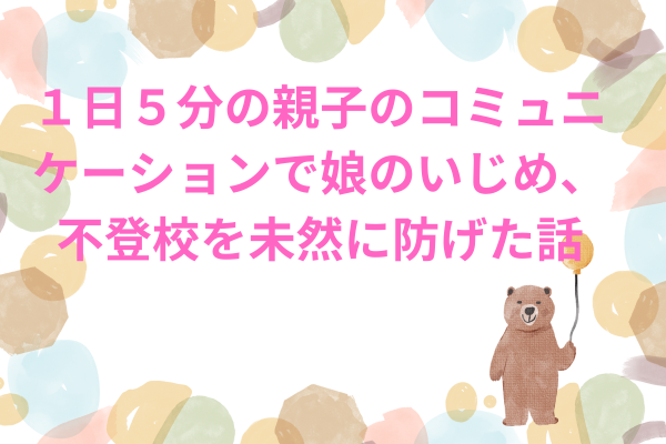 １日５分の親子のコミュニケーションで娘のいじめ、不登校を未然に防げた話