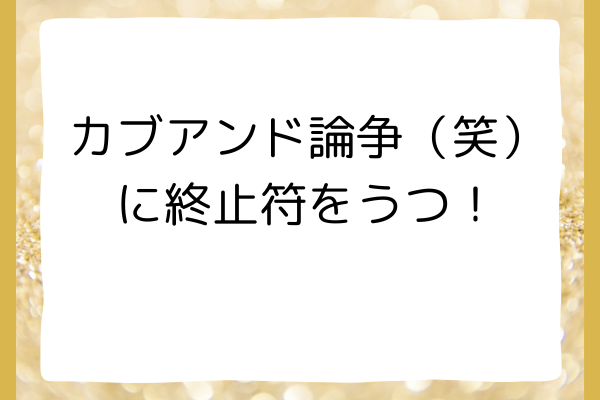 カブアンド論争（笑）に終止符をうつ！