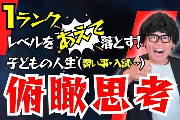 俯瞰思考で子どもの可能性を最大化！ワンランク下げる選択の価値とは？