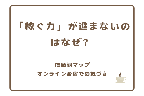 「稼ぐ力」が進まないのはなぜ？　　〜価値観マップオンライン合宿での気づき〜