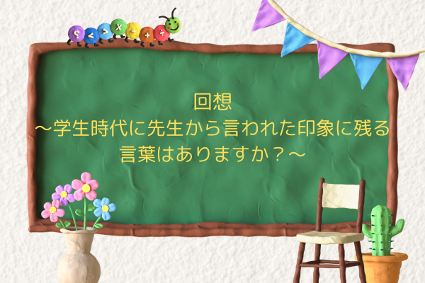 回想　〜学生時代に先生から言われた印象に残る言葉はありますか？〜　
