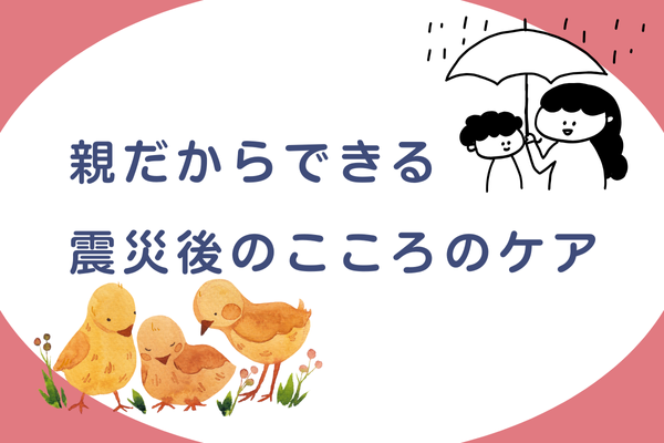 【親だからできる】震災後のこころのケア
