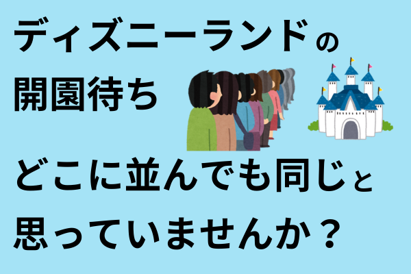 ディズニーランドの開園待ちどこに並んでも同じだと思っていませんか？