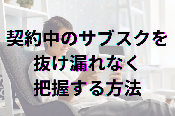 固定費削減！契約中のサブスクを抜け漏れなく把握する方法
