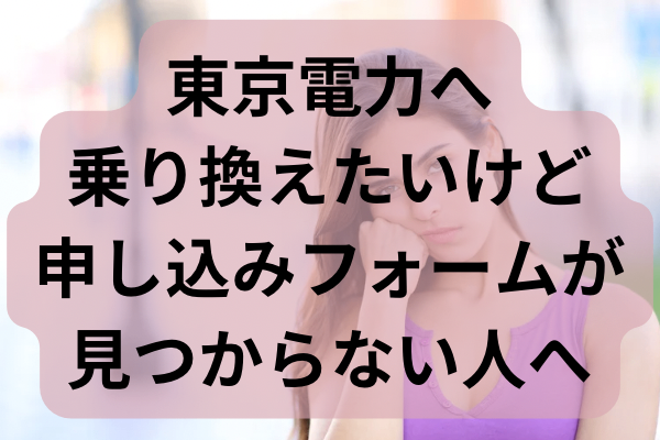 東京電力へ乗り換えたいけど申し込みフォームが見つからない人へ