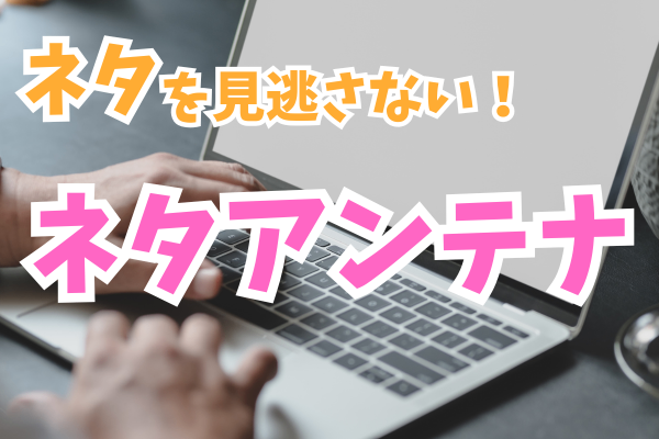 【ネタを見逃さない！】ネタアンテナ