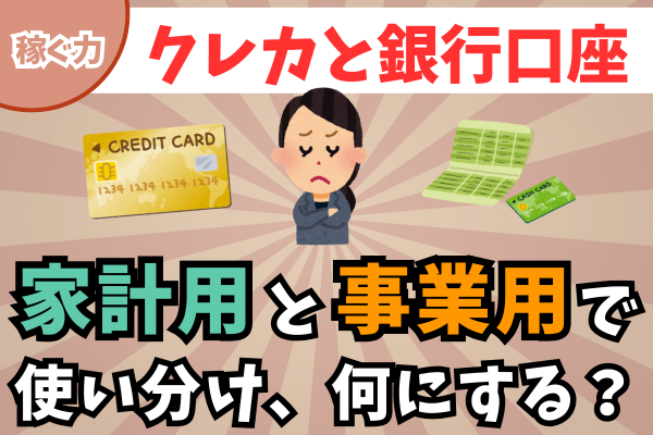 【稼ぐ力】私の結論、家計用・事業用で分ける「クレジットカードと銀行口座」を悩みに悩んで決めました。